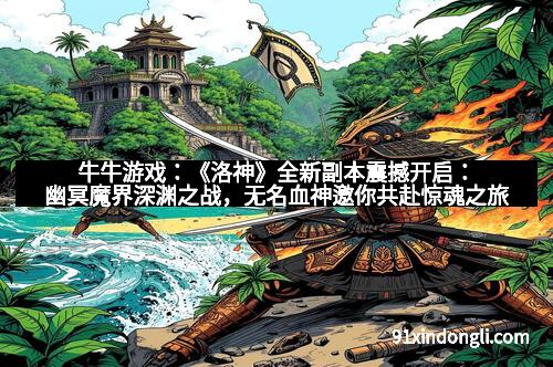 牛牛游戏：《洛神》全新副本震撼开启：幽冥魔界深渊之战，无名血神邀你共赴惊魂之旅